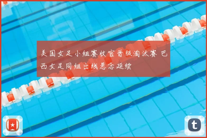 美国女足小组赛收官晋级淘汰赛 巴西女足同组出线悬念延续