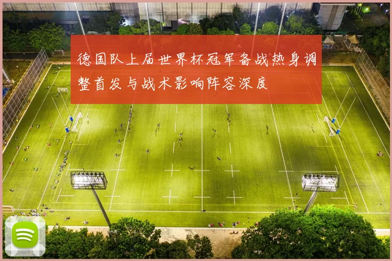德国队上届世界杯冠军备战热身调整首发与战术影响阵容深度