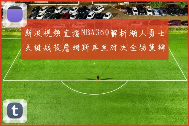 新浪视频直播NBA360解析湖人勇士关键战役詹姆斯库里对决全场集锦