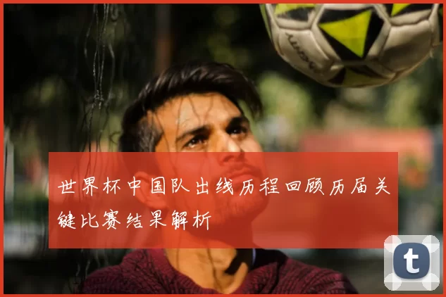 世界杯中国队出线历程回顾历届关键比赛结果解析