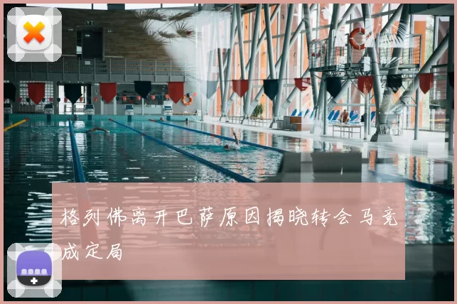 格列佛离开巴萨原因揭晓转会马竞成定局