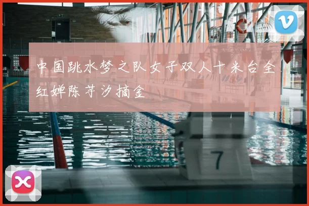 中国跳水梦之队女子双人十米台全红婵陈芋汐摘金