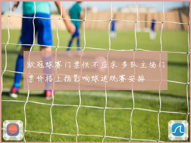 欧冠球赛门票供不应求 多队主场门票价格上扬影响球迷观赛安排