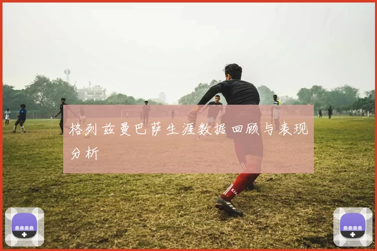 格列兹曼巴萨生涯数据回顾与表现分析