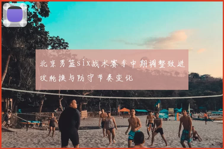 北京男篮six战术赛季中期调整致进攻轮换与防守节奏变化