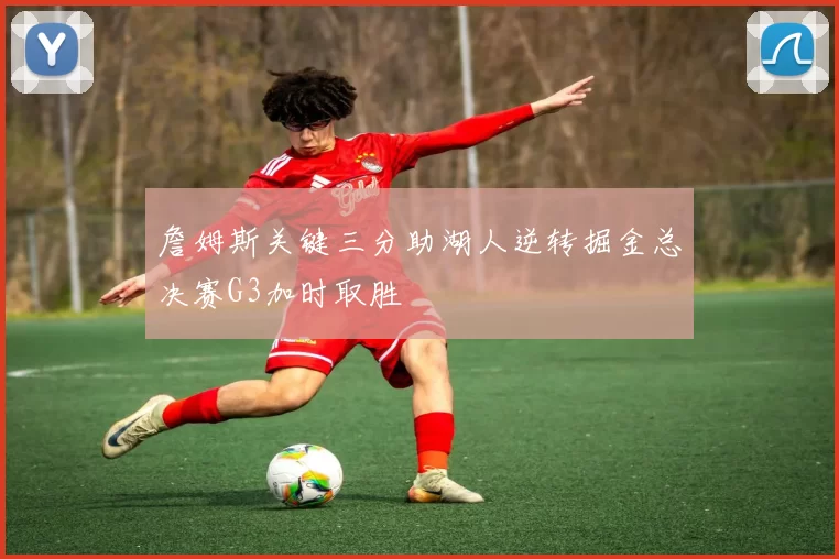 詹姆斯关键三分助湖人逆转掘金总决赛G3加时取胜