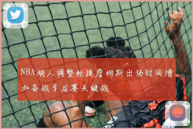 NBA湖人调整轮换詹姆斯出场时间增加备战季后赛关键战