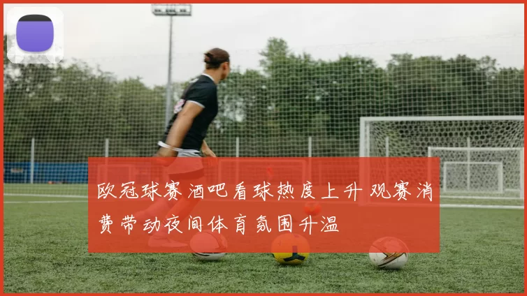 欧冠球赛酒吧看球热度上升 观赛消费带动夜间体育氛围升温