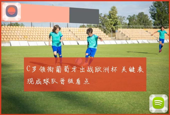 C罗领衔葡萄牙出战欧洲杯 关键表现成球队晋级看点