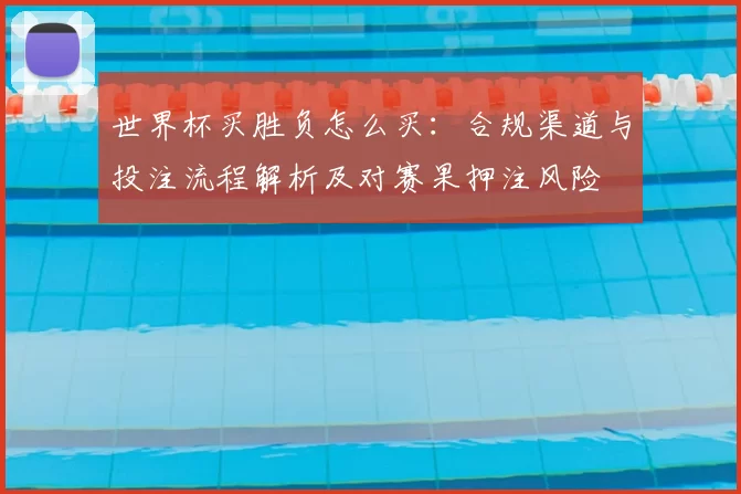 世界杯买胜负怎么买：合规渠道与投注流程解析及对赛果押注风险