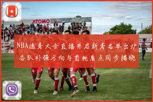 NBA选秀大会直播开启新秀名单出炉 各队补强方向与首轮看点同步揭晓