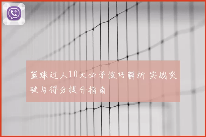篮球过人10大必学技巧解析 实战突破与得分提升指南