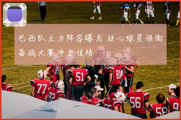 巴西队主力阵容曝光 核心球员领衔备战大赛冲击佳绩