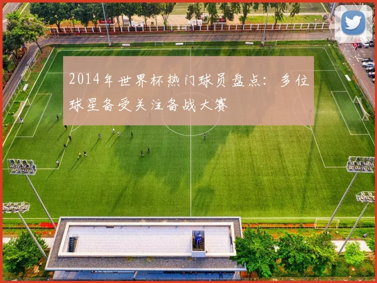 2014年世界杯热门球员盘点:多位球星备受关注备战大赛