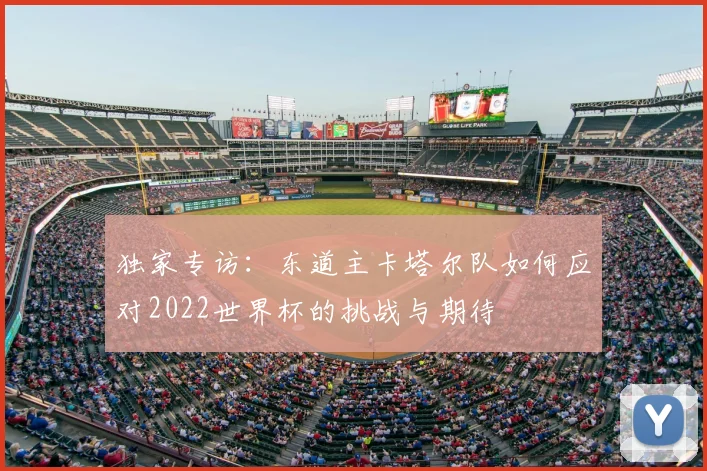 独家专访：东道主卡塔尔队如何应对2022世界杯的挑战与期待