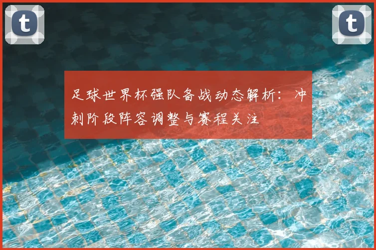 足球世界杯强队备战动态解析:冲刺阶段阵容调整与赛程关注