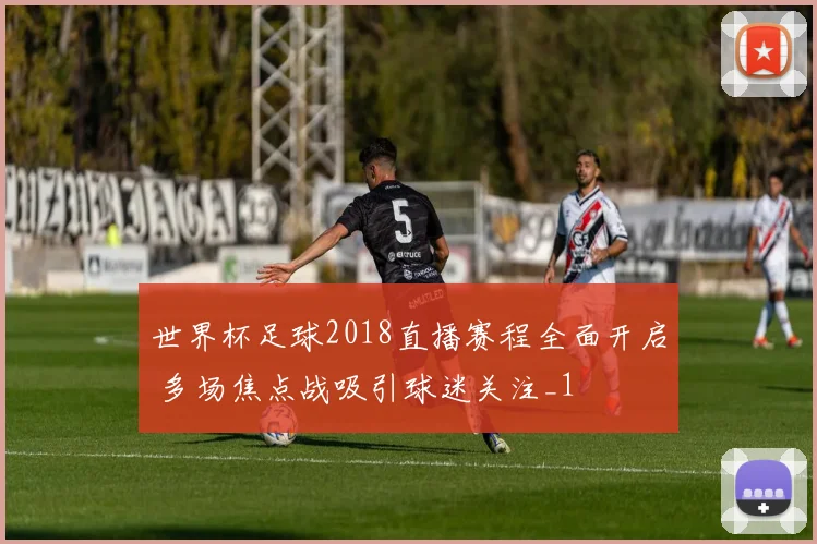 世界杯足球2018直播赛程全面开启 多场焦点战吸引球迷关注_1