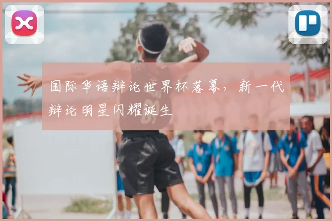 国际华语辩论世界杯落幕,新一代辩论明星闪耀诞生