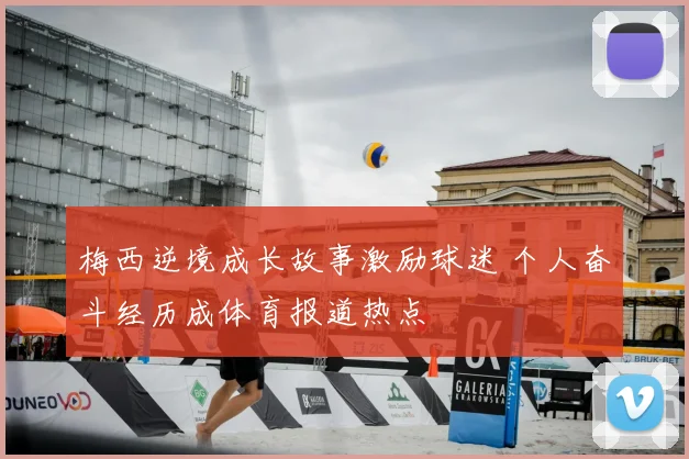 梅西逆境成长故事激励球迷 个人奋斗经历成体育报道热点