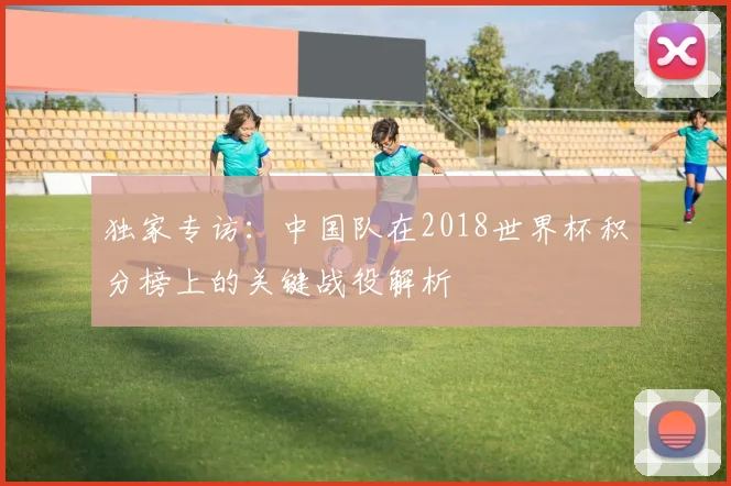 独家专访:中国队在2018世界杯积分榜上的关键战役解析