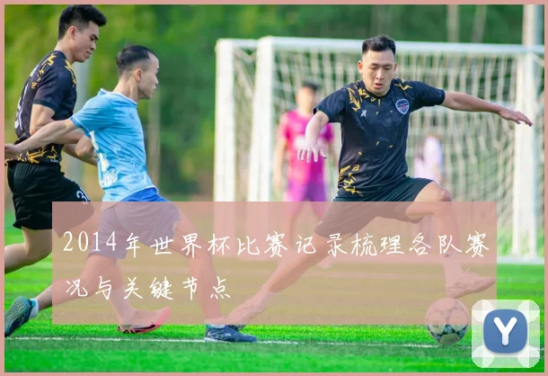 2014年世界杯比赛记录梳理各队赛况与关键节点