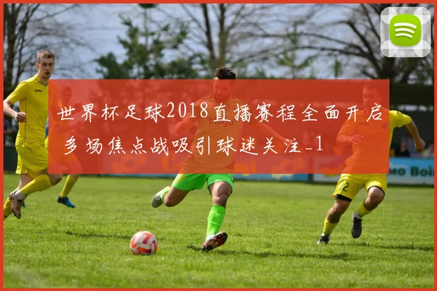 世界杯足球2018直播赛程全面开启 多场焦点战吸引球迷关注_1