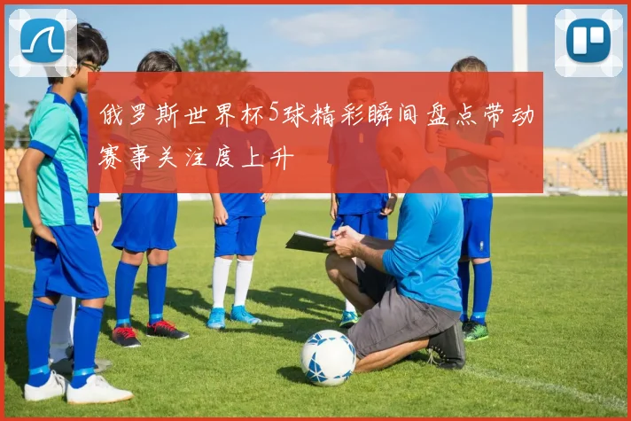 俄罗斯世界杯5球精彩瞬间盘点带动赛事关注度上升