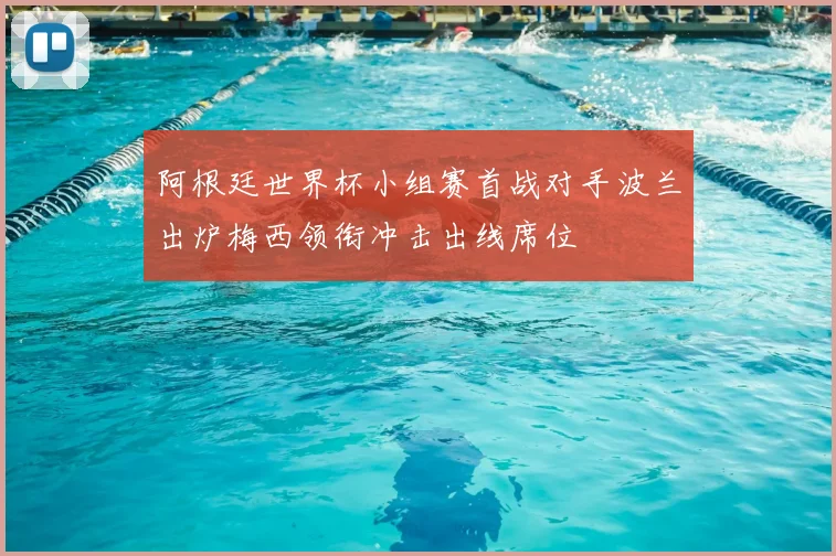 阿根廷世界杯小组赛首战对手波兰出炉梅西领衔冲击出线席位