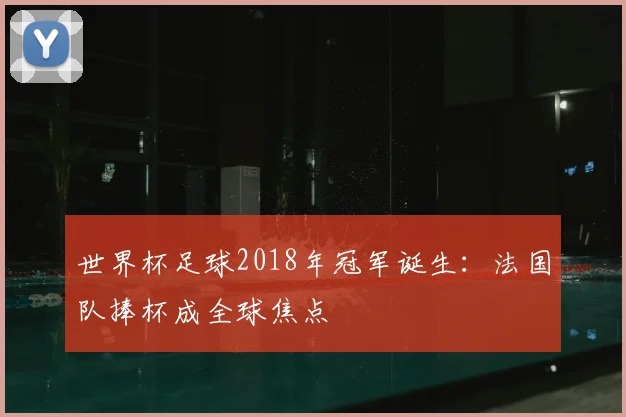 世界杯足球2018年冠军诞生:法国队捧杯成全球焦点