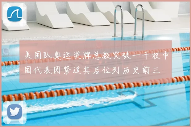 美国队奥运奖牌总数突破一千枚中国代表团紧追其后位列历史前三