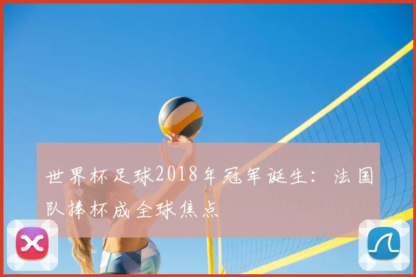 世界杯足球2018年冠军诞生:法国队捧杯成全球焦点
