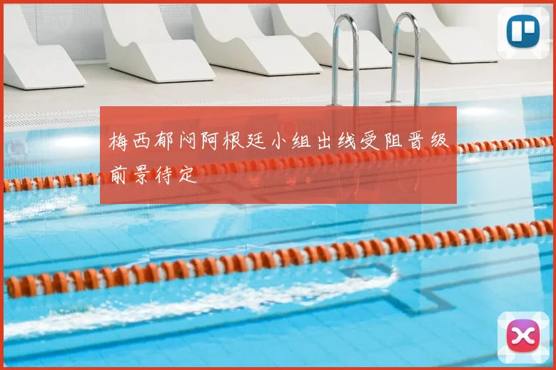 梅西郁闷阿根廷小组出线受阻晋级前景待定
