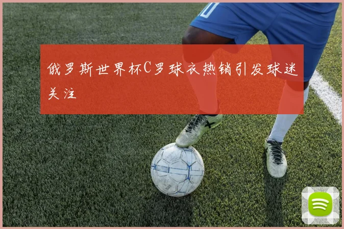 俄罗斯世界杯C罗球衣热销引发球迷关注