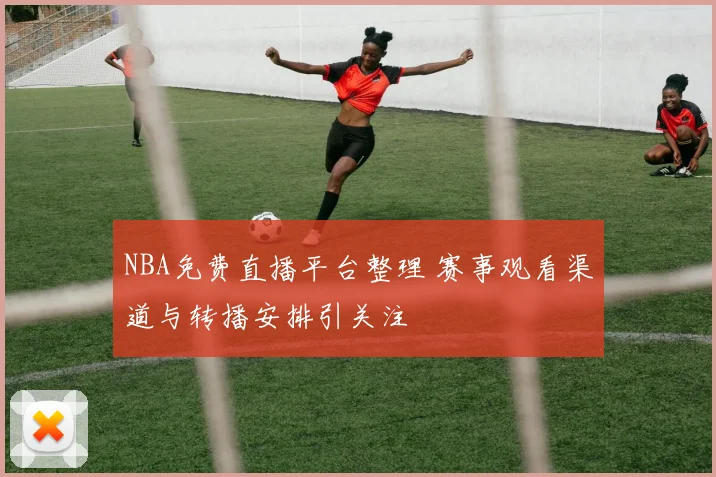 NBA免费直播平台整理 赛事观看渠道与转播安排引关注